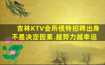 吉林KTV会所模特招聘出身不是决定因素.越努力越幸运